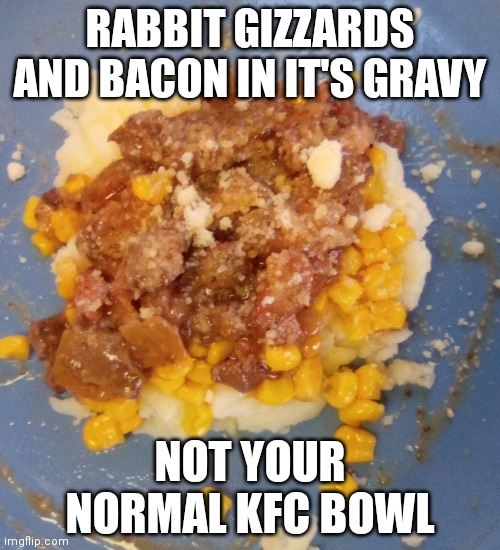 Sweetened canned corn, boxed mash potatoes, and Kraft Parm. | RABBIT GIZZARDS AND BACON IN IT'S GRAVY; NOT YOUR NORMAL KFC BOWL | image tagged in kfc | made w/ Imgflip meme maker