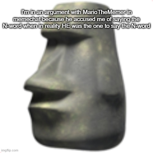 moai | I'm in an argument with MarioTheMemer in memechat because he accused me of saying the N-word when in reality HE was the one to say the N-word | image tagged in moai | made w/ Imgflip meme maker