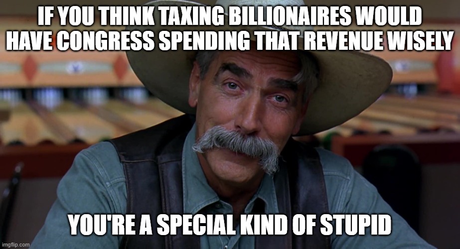 Sam Eliot | IF YOU THINK TAXING BILLIONAIRES WOULD HAVE CONGRESS SPENDING THAT REVENUE WISELY; YOU'RE A SPECIAL KIND OF STUPID | image tagged in sam eliot | made w/ Imgflip meme maker