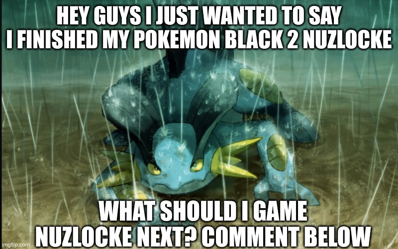 Finished the nuzlocke | HEY GUYS I JUST WANTED TO SAY I FINISHED MY POKEMON BLACK 2 NUZLOCKE; WHAT SHOULD I GAME NUZLOCKE NEXT? COMMENT BELOW | image tagged in the best swampert 999 | made w/ Imgflip meme maker