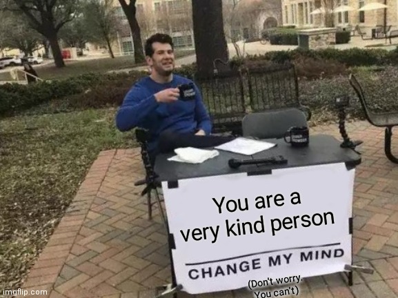 Change My Mind Meme | You are a very kind person (Don't worry. You can't) | image tagged in memes,change my mind | made w/ Imgflip meme maker