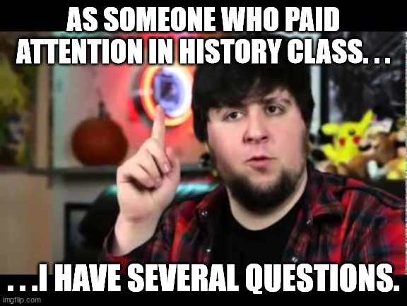 JonTron I have several questions | AS SOMEONE WHO PAID ATTENTION IN HISTORY CLASS. . . . . .I HAVE SEVERAL QUESTIONS. | image tagged in jontron i have several questions | made w/ Imgflip meme maker