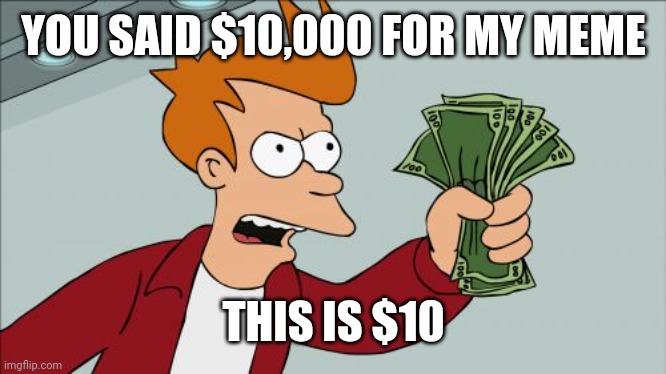 Shut Up And Take My Money Fry | YOU SAID $10,000 FOR MY MEME; THIS IS $10 | image tagged in memes,shut up and take my money fry | made w/ Imgflip meme maker