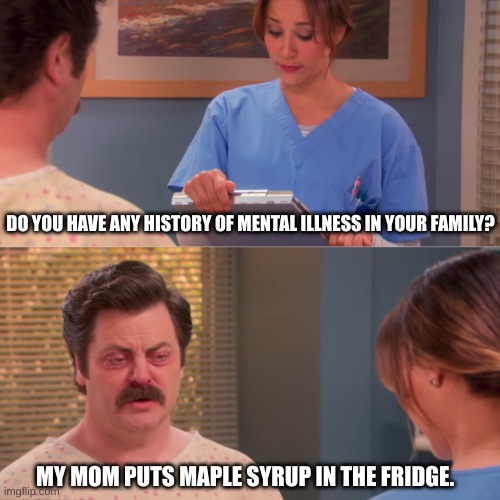 nO. | DO YOU HAVE ANY HISTORY OF MENTAL ILLNESS IN YOUR FAMILY? MY MOM PUTS MAPLE SYRUP IN THE FRIDGE. | image tagged in why,mental illness | made w/ Imgflip meme maker