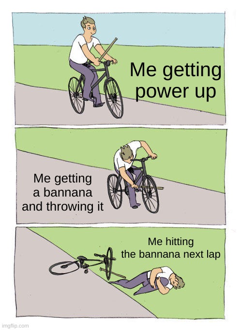 Bike Fall Meme | Me getting power up; Me getting a bannana and throwing it; Me hitting the bannana next lap | image tagged in memes,bike fall,mario kart,mario kart 8 | made w/ Imgflip meme maker