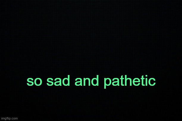 . | so sad and pathetic | image tagged in the black | made w/ Imgflip meme maker