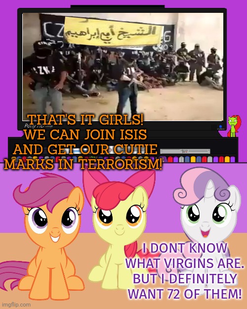 My little pony visits Saddle Arabia | THAT'S IT GIRLS! WE CAN JOIN ISIS AND GET OUR CUTIE MARKS IN TERRORISM! I DONT KNOW WHAT VIRGINS ARE. BUT I DEFINITELY WANT 72 OF THEM! | image tagged in my little pony,saudi arabia,cutie mark crusaders,terrorism,isis | made w/ Imgflip meme maker