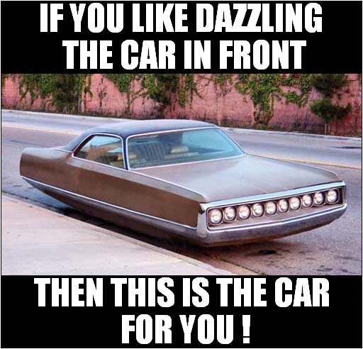 Blinded By The Light ! | IF YOU LIKE DAZZLING
 THE CAR IN FRONT; THEN THIS IS THE CAR
 FOR YOU ! | image tagged in fun,blinded by the light,car | made w/ Imgflip meme maker