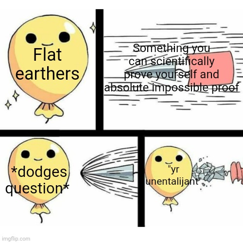 None of them seem to be effective when it comes to arguments. | Something you can scientifically prove yourself and absolute impossible proof; Flat earthers; *dodges question*; "yr unentalijant" | image tagged in indestructible balloon | made w/ Imgflip meme maker