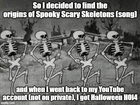 The timing is spooky, boy was it scary, and it shivered my skeleton :) | So I decided to find the origins of Spooky Scary Skeletons (song); and when I went back to my YouTube account (not on private), I got Halloween HOI4 | image tagged in spooky scary skeletons | made w/ Imgflip meme maker