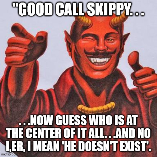 Buddy satan  | "GOOD CALL SKIPPY. . . . . .NOW GUESS WHO IS AT THE CENTER OF IT ALL. . .AND NO I,ER, I MEAN 'HE DOESN'T EXIST'. | image tagged in buddy satan | made w/ Imgflip meme maker