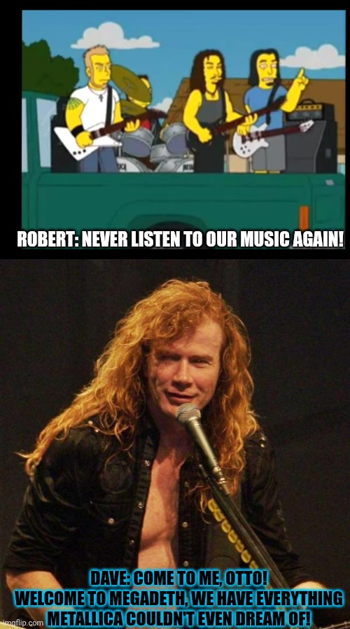 Metagadeth |  ROBERT: NEVER LISTEN TO OUR MUSIC AGAIN! DAVE: COME TO ME, OTTO! WELCOME TO MEGADETH, WE HAVE EVERYTHING METALLICA COULDN'T EVEN DREAM OF! | image tagged in dave mustaine,metallica,otto,megadeth,the simpsons,thrash metal | made w/ Imgflip meme maker