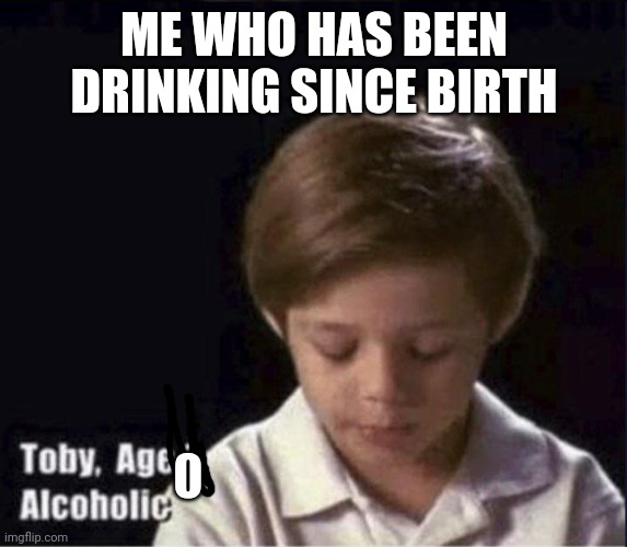 ME WHO HAS BEEN DRINKING SINCE BIRTH 0 | image tagged in toby age 3 alcoholic | made w/ Imgflip meme maker