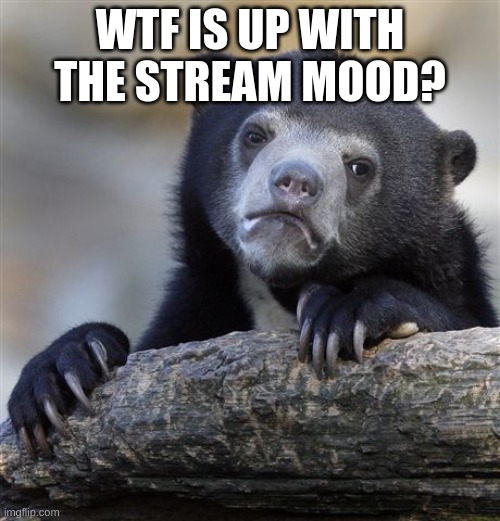 ? | WTF IS UP WITH THE STREAM MOOD? | image tagged in memes,confession bear | made w/ Imgflip meme maker