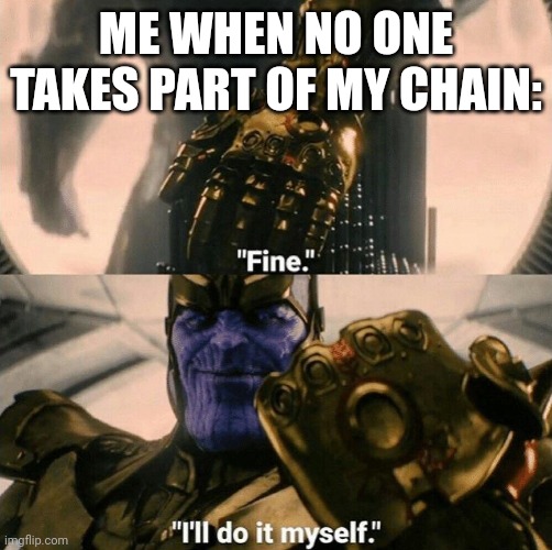 Fine I'll do it myself | ME WHEN NO ONE TAKES PART OF MY CHAIN: | image tagged in fine i'll do it myself | made w/ Imgflip meme maker