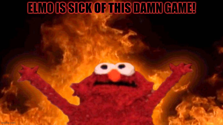 elmo fire | ELMO IS SICK OF THIS DAMN GAME! | image tagged in elmo fire | made w/ Imgflip meme maker