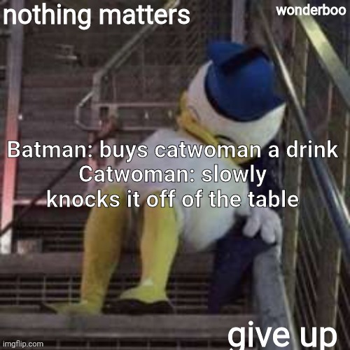 nothing matters give up | Batman: buys catwoman a drink
Catwoman: slowly knocks it off of the table | image tagged in nothing matters give up | made w/ Imgflip meme maker