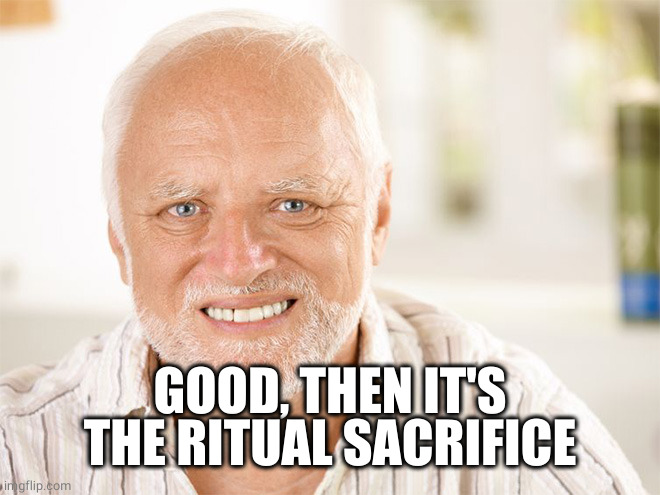 Awkward smiling old man | GOOD, THEN IT'S THE RITUAL SACRIFICE | image tagged in awkward smiling old man | made w/ Imgflip meme maker