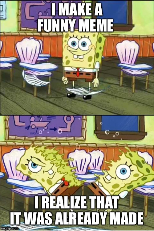 spongebob rip in half | I MAKE A FUNNY MEME; I REALIZE THAT IT WAS ALREADY MADE | image tagged in spongebob rip in half | made w/ Imgflip meme maker