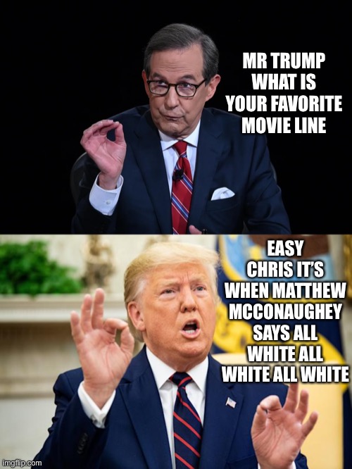 MR TRUMP WHAT IS YOUR FAVORITE MOVIE LINE; EASY CHRIS IT’S WHEN MATTHEW MCCONAUGHEY SAYS ALL WHITE ALL WHITE ALL WHITE | made w/ Imgflip meme maker