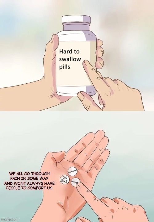 sad but true, but I'll be here for u ^^ |  WE ALL GO THROUGH PAIN IN SOME WAY AND WONT ALWAYS HAVE PEOPLE TO COMFORT US | image tagged in memes,hard to swallow pills | made w/ Imgflip meme maker