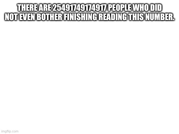 Why | THERE ARE 25491749174917 PEOPLE WHO DID NOT EVEN BOTHER FINISHING READING THIS NUMBER. | image tagged in blank white template | made w/ Imgflip meme maker