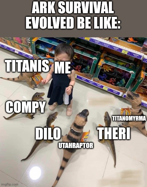 Ark be like | ARK SURVIVAL EVOLVED BE LIKE:; ME; TITANIS; COMPY; TITANOMYRMA; THERI; DILO; UTAHRAPTOR | image tagged in crying kid with dinosaurs | made w/ Imgflip meme maker