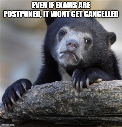 true | EVEN IF EXAMS ARE POSTPONED, IT WONT GET CANCELLED | image tagged in memes,confession bear | made w/ Imgflip meme maker