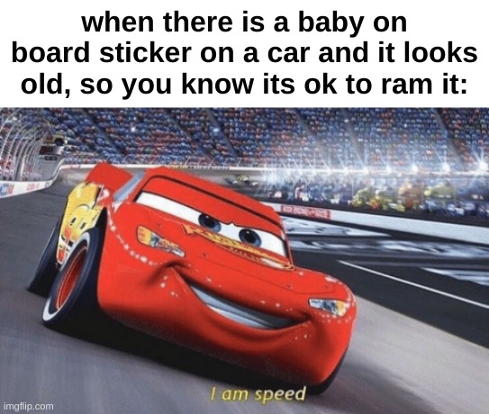 I am speed | when there is a baby on board sticker on a car and it looks old, so you know its ok to ram it: | image tagged in i am speed | made w/ Imgflip meme maker