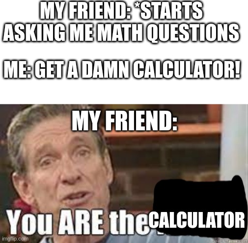 MY FRIEND: *STARTS ASKING ME MATH QUESTIONS; ME: GET A DAMN CALCULATOR! MY FRIEND:; CALCULATOR | image tagged in blank white template | made w/ Imgflip meme maker