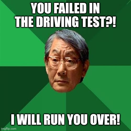       . | YOU FAILED IN THE DRIVING TEST?! I WILL RUN YOU OVER! | image tagged in memes,high expectations asian father | made w/ Imgflip meme maker