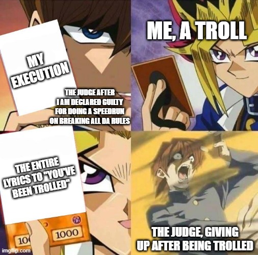 who wants to break da rules with me? | ME, A TROLL; MY EXECUTION; THE JUDGE AFTER I AM DECLARED GUILTY FOR DOING A SPEEDRUN ON BREAKING ALL DA RULES; THE ENTIRE LYRICS TO "YOU'VE BEEN TROLLED"; THE JUDGE, GIVING UP AFTER BEING TROLLED | image tagged in yugioh card draw,da rules | made w/ Imgflip meme maker