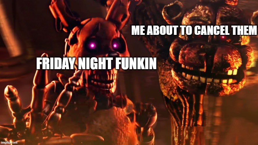 dont like friday night funkin | ME ABOUT TO CANCEL THEM; FRIDAY NIGHT FUNKIN | image tagged in burntrap and the blob | made w/ Imgflip meme maker