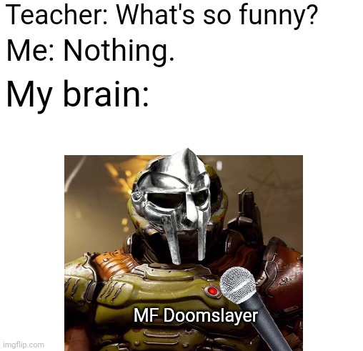 Clever title (R.I.P MF Doom) | Teacher: What's so funny? Me: Nothing. My brain:; MF Doomslayer | image tagged in memes,tag,hehe tag go brrrr | made w/ Imgflip meme maker