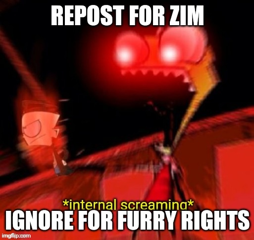 REPOST FOR ZIM; IGNORE FOR FURRY RIGHTS | image tagged in zim internal screaming | made w/ Imgflip meme maker