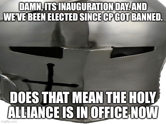 DAMN, ITS INAUGURATION DAY. AND WE'VE BEEN ELECTED SINCE CP GOT BANNED. DOES THAT MEAN THE HOLY ALLIANCE IS IN OFFICE NOW | made w/ Imgflip meme maker