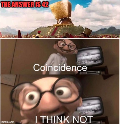 THE ANSWER IS 42 | image tagged in deep thought super computer - hitchhikers guide to the galaxy,coincidence i think not | made w/ Imgflip meme maker