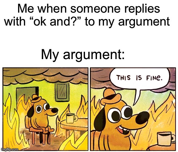 Pain | Me when someone replies with “ok and?” to my argument My argument: | image tagged in memes,this is fine,funny,true story,ok and,argument | made w/ Imgflip meme maker
