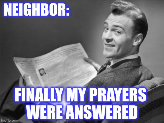 50's newspaper | NEIGHBOR: FINALLY MY PRAYERS 
WERE ANSWERED | image tagged in 50's newspaper | made w/ Imgflip meme maker