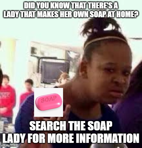 Search the soap lady for more information | DID YOU KNOW THAT THERE'S A LADY THAT MAKES HER OWN SOAP AT HOME? SEARCH THE SOAP LADY FOR MORE INFORMATION | made w/ Imgflip meme maker