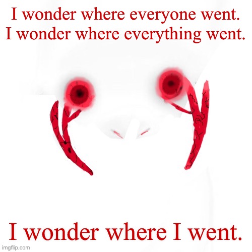 . | I wonder where everyone went.
I wonder where everything went. I wonder where I went. | image tagged in puppet | made w/ Imgflip meme maker