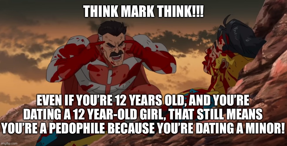 Think Mark Think | THINK MARK THINK!!! EVEN IF YOU’RE 12 YEARS OLD, AND YOU’RE DATING A 12 YEAR-OLD GIRL, THAT STILL MEANS YOU’RE A PEDOPHILE BECAUSE YOU’RE DATING A MINOR! | image tagged in think mark think | made w/ Imgflip meme maker