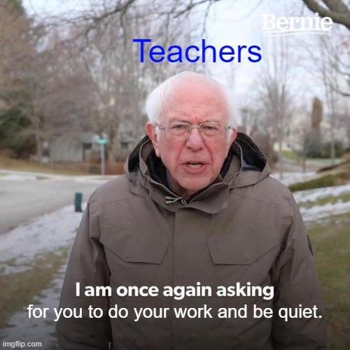 Teachers Asking You To Do Work | Teachers; for you to do your work and be quiet. | image tagged in memes,bernie i am once again asking for your support | made w/ Imgflip meme maker