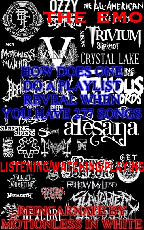 The emo temp | HOW DOES ONE DO A PLAYLIST REVEAL WHEN YOU HAVE 277 SONGS; REINCARNATE BY MOTIONLESS IN WHITE | image tagged in the emo temp | made w/ Imgflip meme maker
