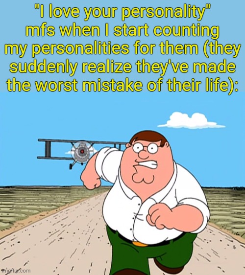. | "I love your personality" mfs when I start counting my personalities for them (they suddenly realize they've made the worst mistake of their life): | image tagged in peter griffin running away | made w/ Imgflip meme maker