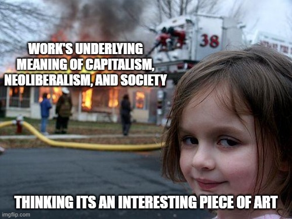 Disaster Girl Meme | WORK'S UNDERLYING MEANING OF CAPITALISM, NEOLIBERALISM, AND SOCIETY; THINKING ITS AN INTERESTING PIECE OF ART | image tagged in memes,disaster girl | made w/ Imgflip meme maker