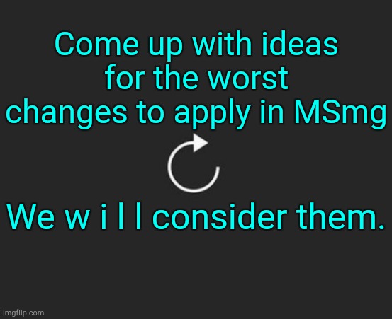 . | Come up with ideas for the worst changes to apply in MSmg; We w i l l consider them. | image tagged in replay button | made w/ Imgflip meme maker