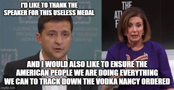 I'D LIKE TO THANK THE SPEAKER FOR THIS USELESS MEDAL; AND I WOULD ALSO LIKE TO ENSURE THE AMERICAN PEOPLE WE ARE DOING EVERYTHING WE CAN TO TRACK DOWN THE VODKA NANCY ORDERED | image tagged in nancy pelosi,ukraine | made w/ Imgflip meme maker