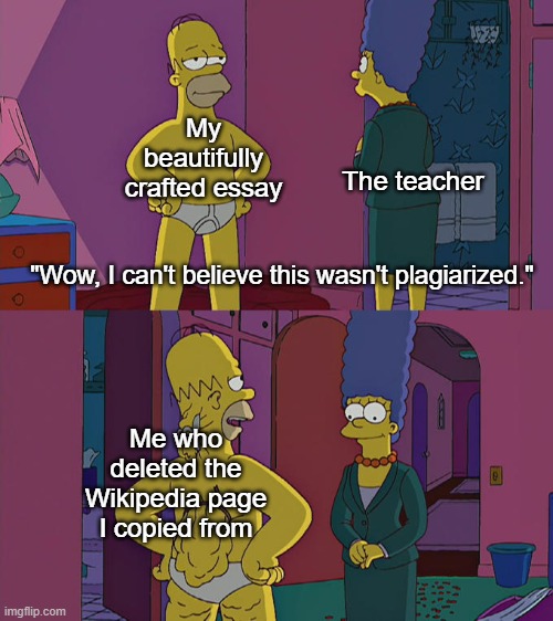 Homer Simpson's Back Fat | My beautifully crafted essay; The teacher; "Wow, I can't believe this wasn't plagiarized."; Me who deleted the Wikipedia page I copied from | image tagged in homer simpson's back fat | made w/ Imgflip meme maker