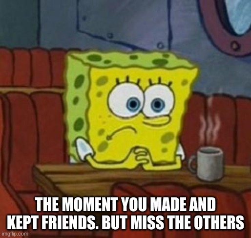 Lonely Spongebob | THE MOMENT YOU MADE AND KEPT FRIENDS. BUT MISS THE OTHERS | image tagged in lonely spongebob | made w/ Imgflip meme maker